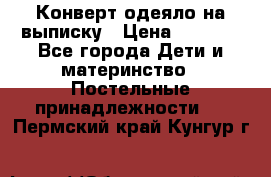 Конверт-одеяло на выписку › Цена ­ 2 300 - Все города Дети и материнство » Постельные принадлежности   . Пермский край,Кунгур г.